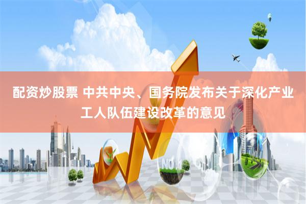 配资炒股票 中共中央、国务院发布关于深化产业工人队伍建设改革的意见