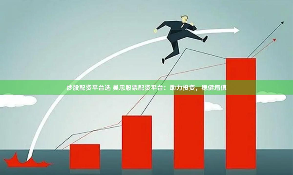 炒股配资平台选 吴忠股票配资平台：助力投资，稳健增值