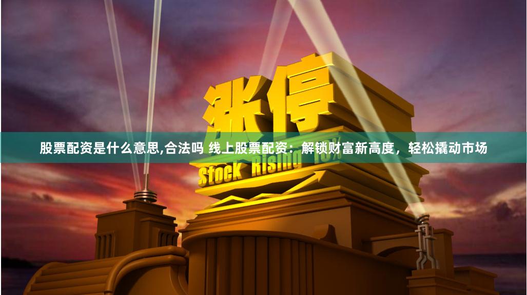 股票配资是什么意思,合法吗 线上股票配资：解锁财富新高度，轻松撬动市场