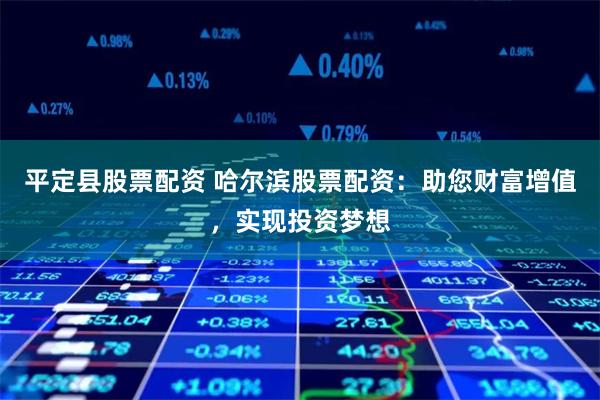 平定县股票配资 哈尔滨股票配资：助您财富增值，实现投资梦想
