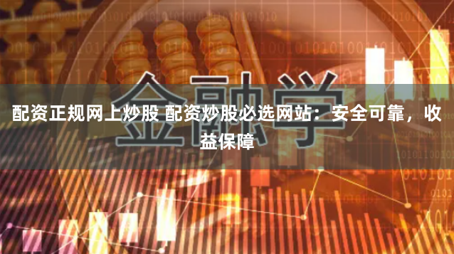 配资正规网上炒股 配资炒股必选网站：安全可靠，收益保障
