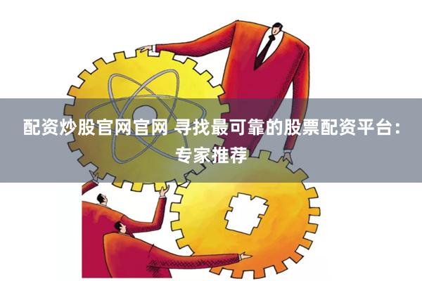 配资炒股官网官网 寻找最可靠的股票配资平台：专家推荐