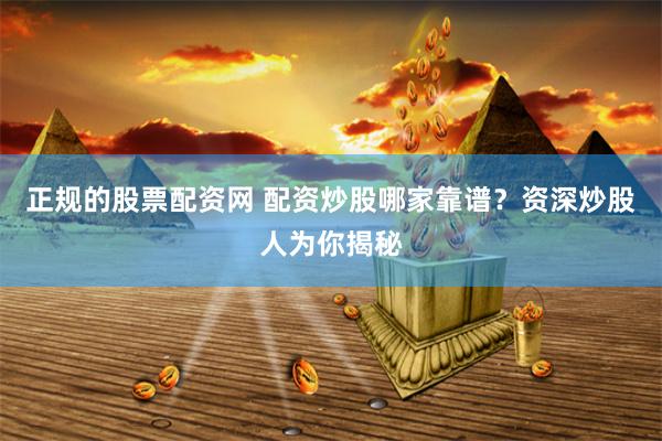 正规的股票配资网 配资炒股哪家靠谱？资深炒股人为你揭秘