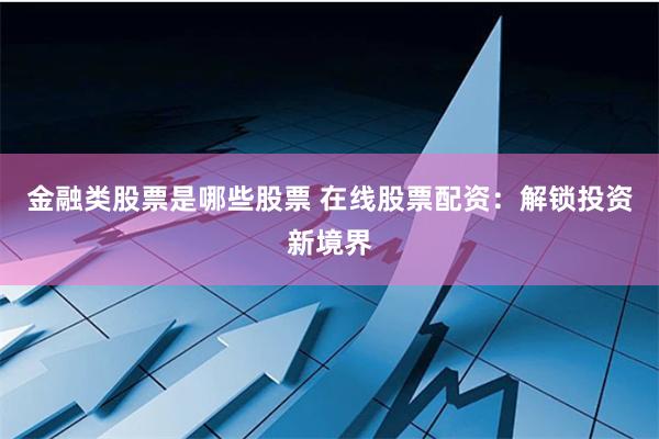金融类股票是哪些股票 在线股票配资：解锁投资新境界