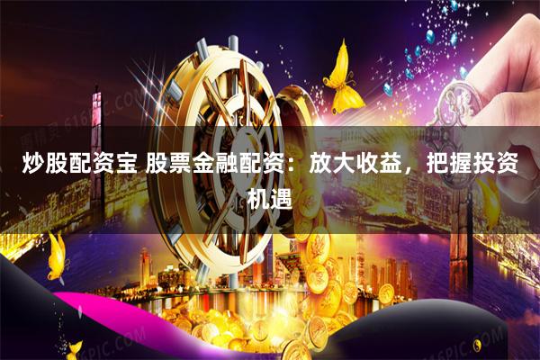炒股配资宝 股票金融配资：放大收益，把握投资机遇