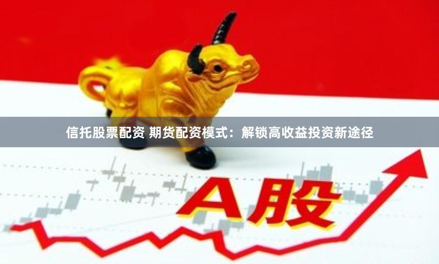 信托股票配资 期货配资模式：解锁高收益投资新途径