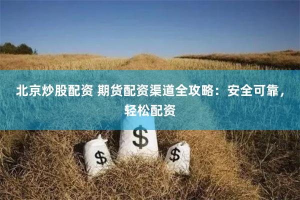 北京炒股配资 期货配资渠道全攻略：安全可靠，轻松配资