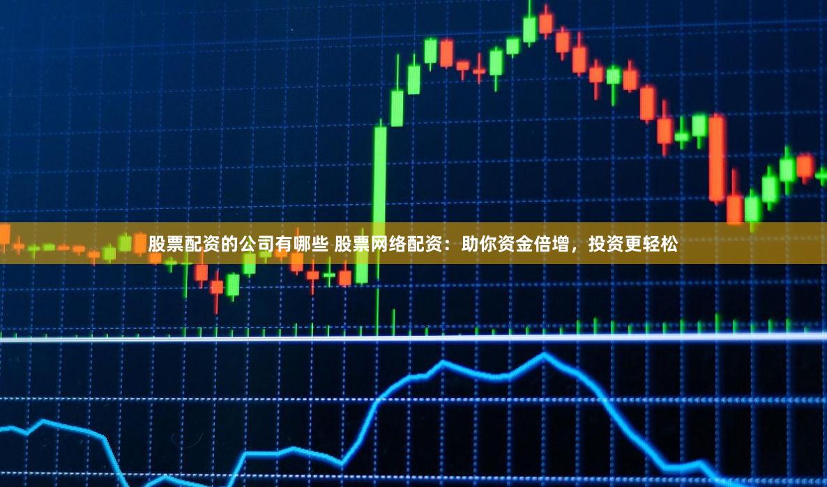股票配资的公司有哪些 股票网络配资：助你资金倍增，投资更轻松