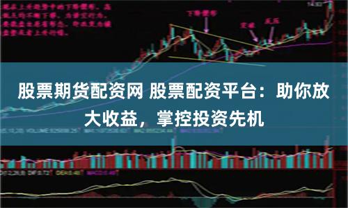 股票期货配资网 股票配资平台：助你放大收益，掌控投资先机