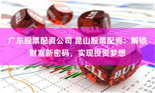 广东股票配资公司 昆山股票配资：解锁财富新密码，实现投资梦想