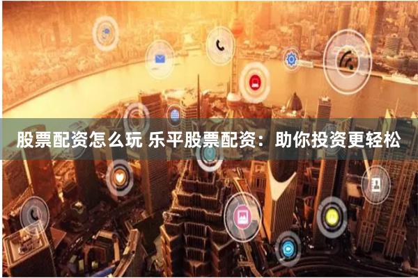 股票配资怎么玩 乐平股票配资：助你投资更轻松