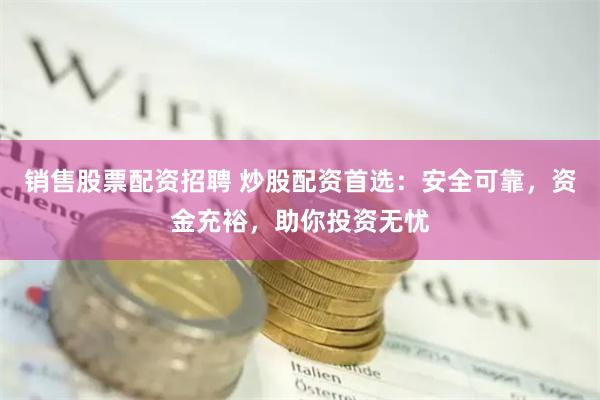 销售股票配资招聘 炒股配资首选：安全可靠，资金充裕，助你投资无忧