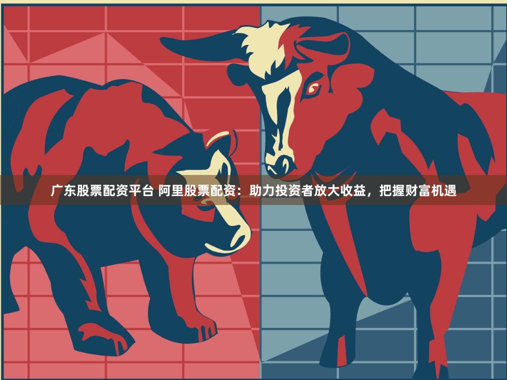 广东股票配资平台 阿里股票配资：助力投资者放大收益，把握财富机遇