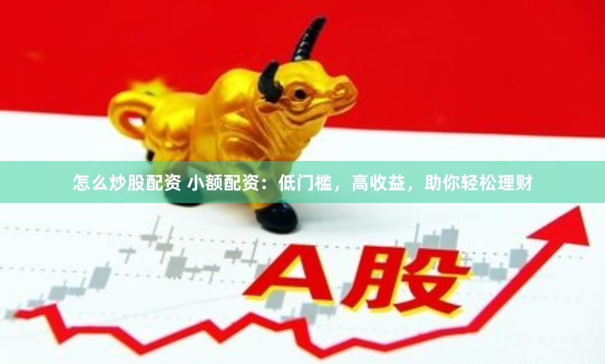 怎么炒股配资 小额配资：低门槛，高收益，助你轻松理财