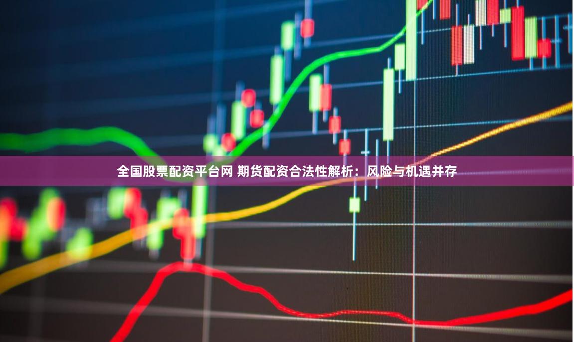全国股票配资平台网 期货配资合法性解析：风险与机遇并存