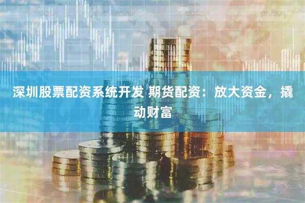 深圳股票配资系统开发 期货配资：放大资金，撬动财富