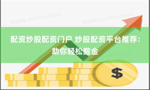 配资炒股配资门户 炒股配资平台推荐：助你轻松掘金
