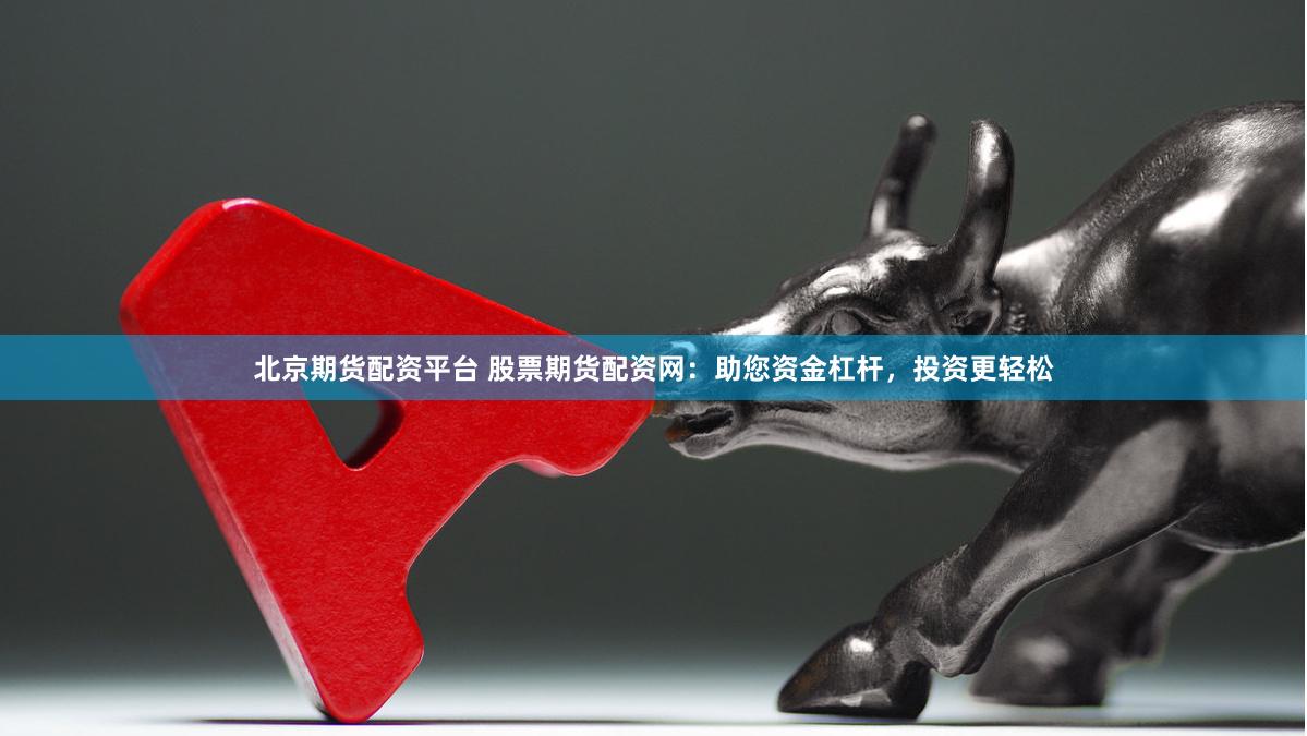 北京期货配资平台 股票期货配资网：助您资金杠杆，投资更轻松