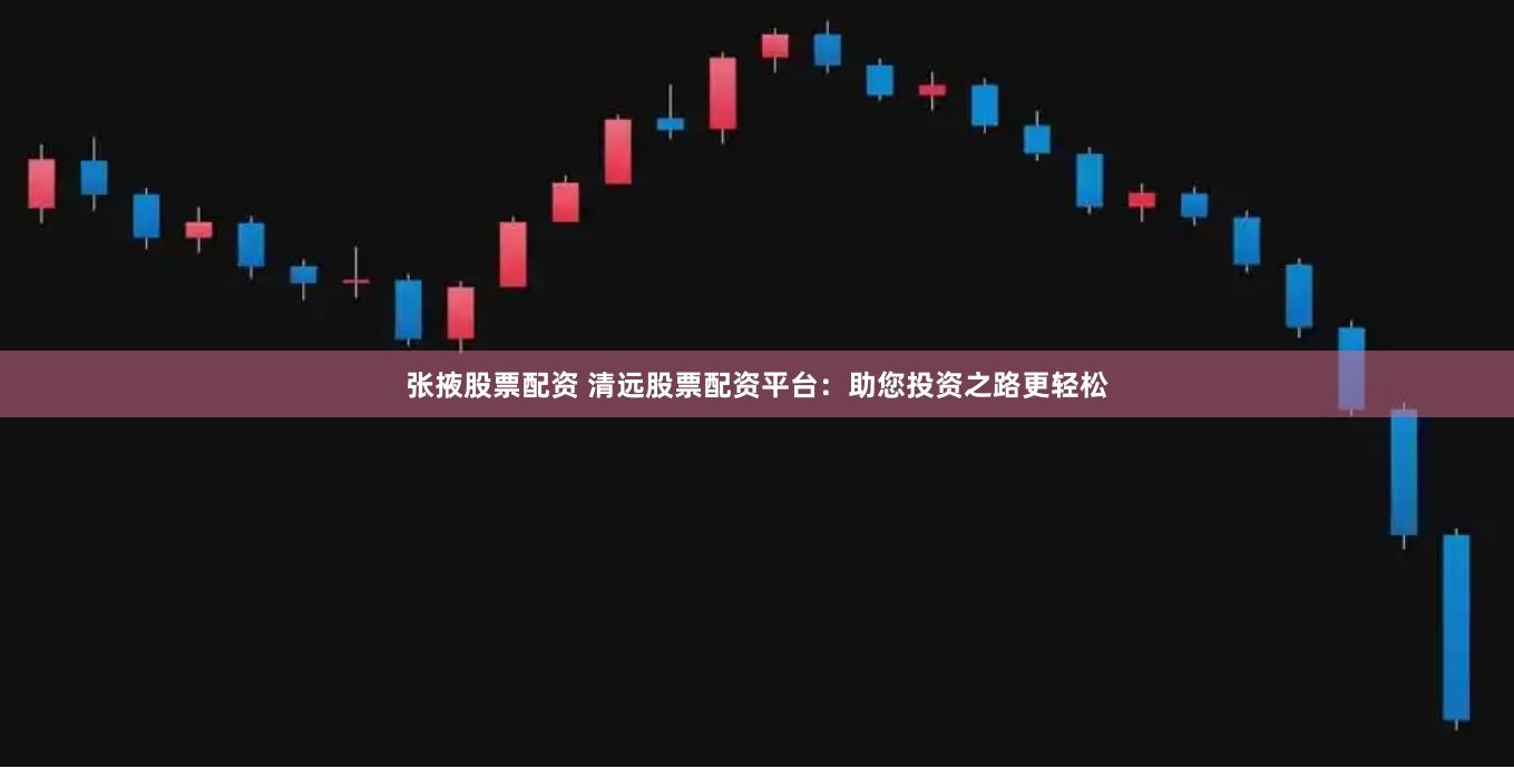 张掖股票配资 清远股票配资平台：助您投资之路更轻松