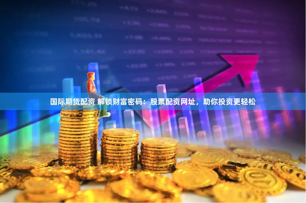国际期货配资 解锁财富密码：股票配资网址，助你投资更轻松