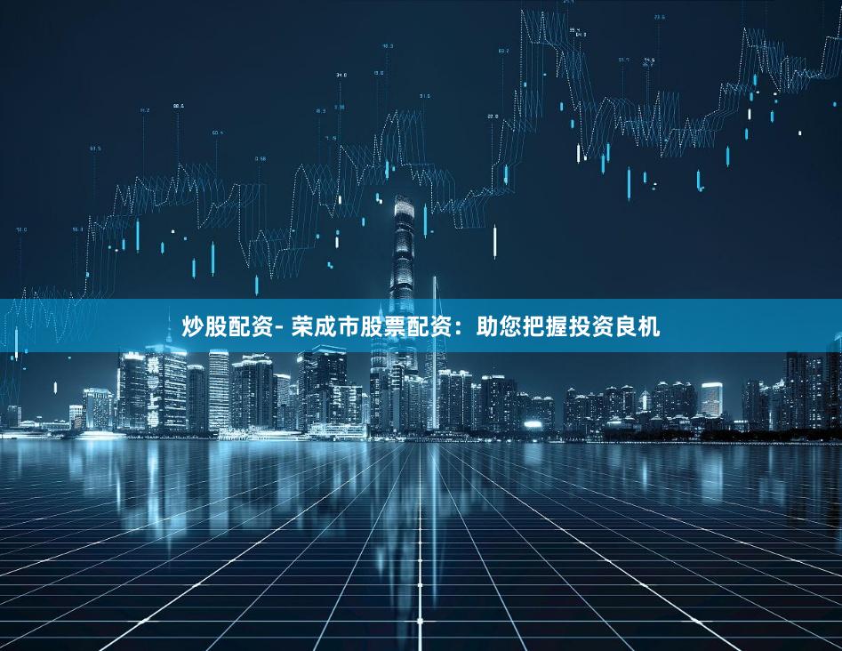 炒股配资- 荣成市股票配资：助您把握投资良机
