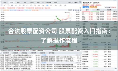 合法股票配资公司 股票配资入门指南：了解操作流程