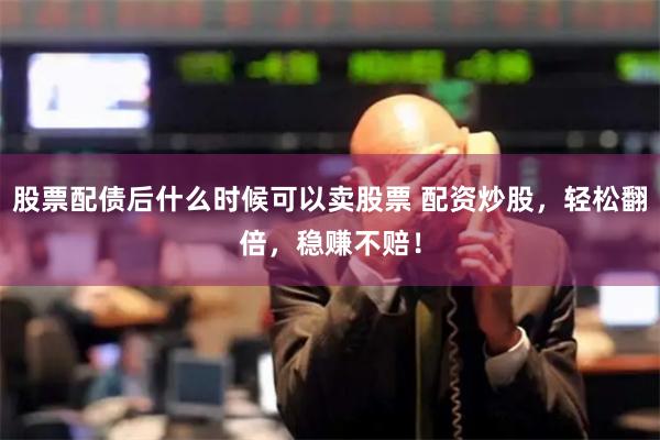 股票配债后什么时候可以卖股票 配资炒股，轻松翻倍，稳赚不赔！