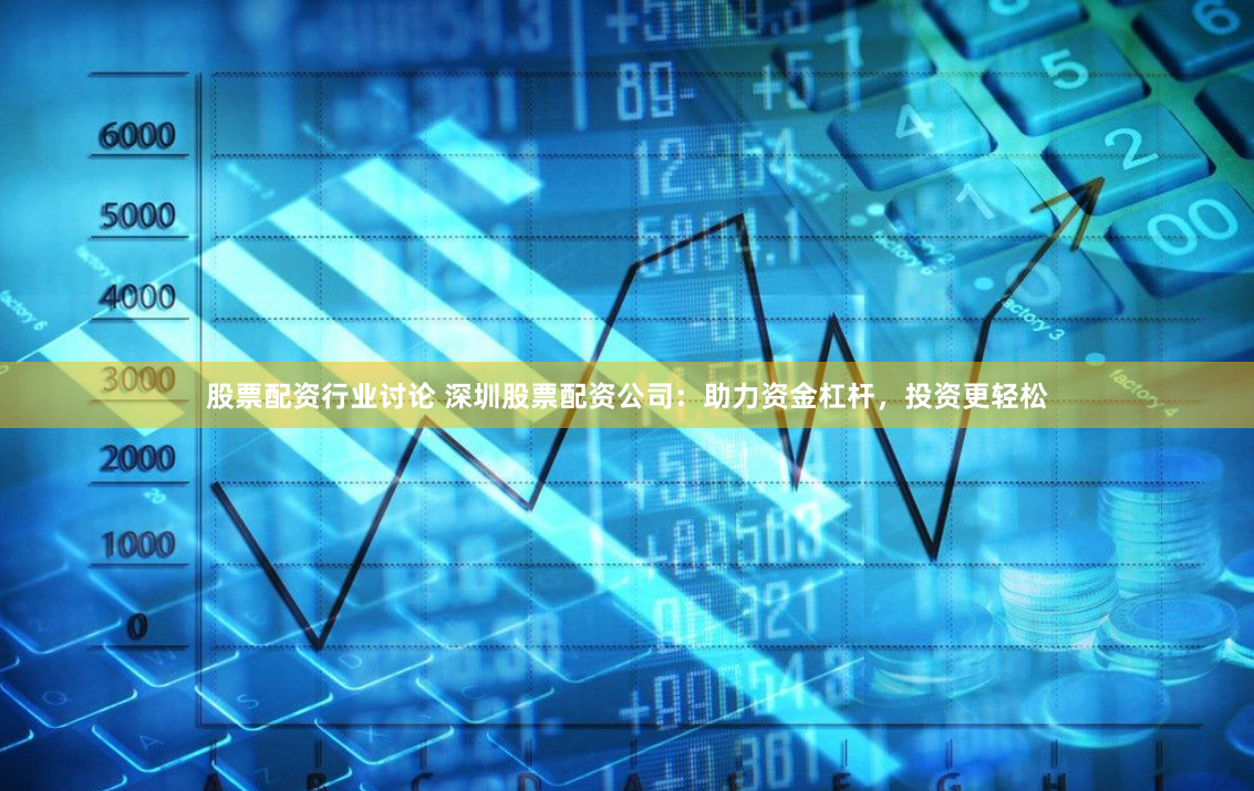 股票配资行业讨论 深圳股票配资公司：助力资金杠杆，投资更轻松