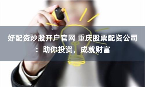 好配资炒股开户官网 重庆股票配资公司：助你投资，成就财富