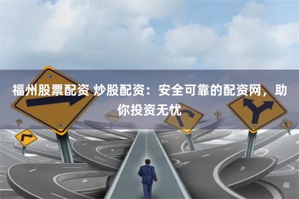 福州股票配资 炒股配资：安全可靠的配资网，助你投资无忧