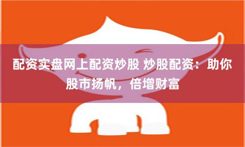 配资实盘网上配资炒股 炒股配资：助你股市扬帆，倍增财富