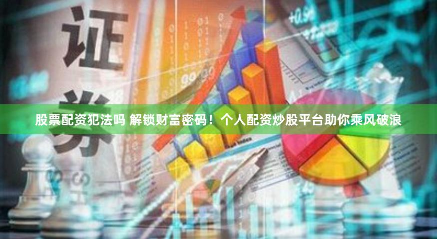 股票配资犯法吗 解锁财富密码！个人配资炒股平台助你乘风破浪