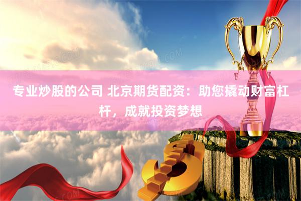 专业炒股的公司 北京期货配资：助您撬动财富杠杆，成就投资梦想