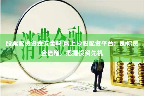 股票配资资金安全吗 网上炒股配资平台：助你资金倍增，把握投资先机