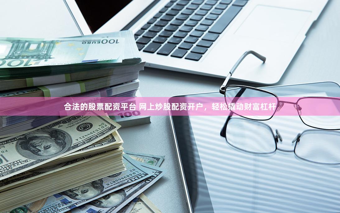 合法的股票配资平台 网上炒股配资开户，轻松撬动财富杠杆