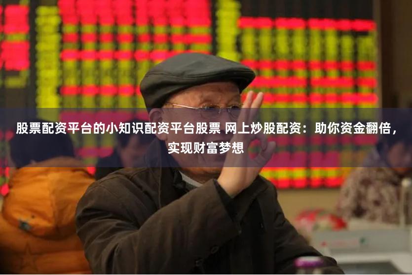 股票配资平台的小知识配资平台股票 网上炒股配资：助你资金翻倍，实现财富梦想