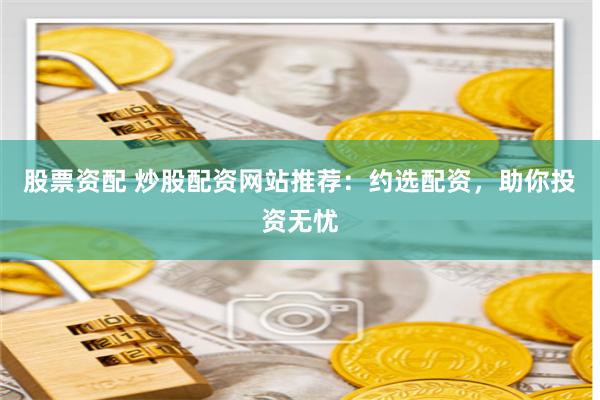 股票资配 炒股配资网站推荐：约选配资，助你投资无忧