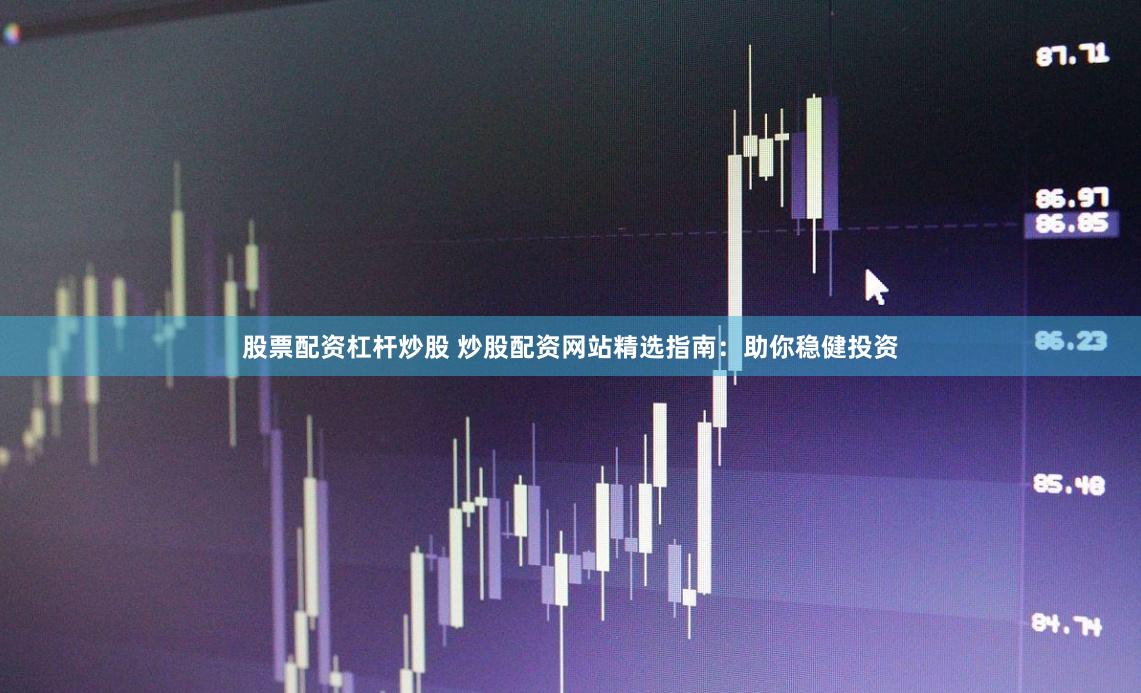 股票配资杠杆炒股 炒股配资网站精选指南：助你稳健投资