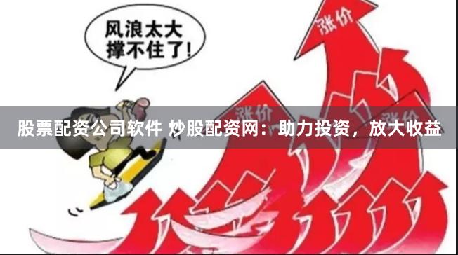 股票配资公司软件 炒股配资网：助力投资，放大收益