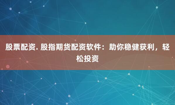 股票配资. 股指期货配资软件：助你稳健获利，轻松投资