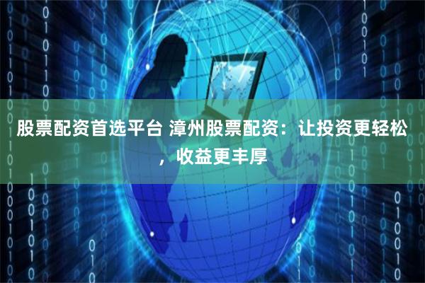 股票配资首选平台 漳州股票配资：让投资更轻松，收益更丰厚