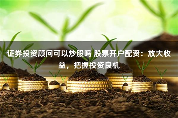 证券投资顾问可以炒股吗 股票开户配资:放大收益,把握投资良机
