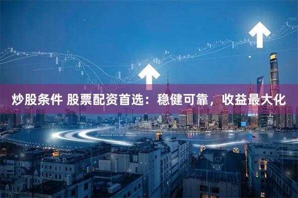 炒股条件 股票配资首选：稳健可靠，收益最大化