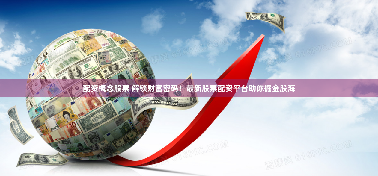 配资概念股票 解锁财富密码！最新股票配资平台助你掘金股海