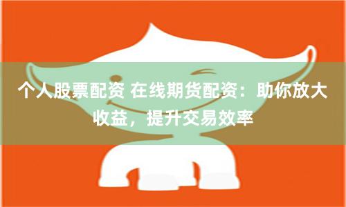 个人股票配资 在线期货配资：助你放大收益，提升交易效率