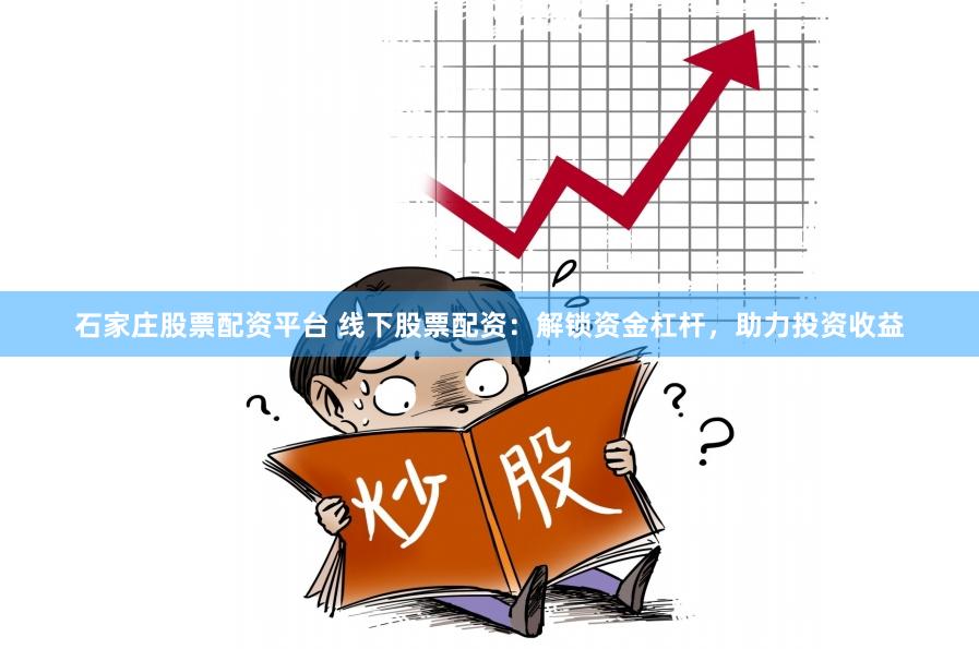 石家庄股票配资平台 线下股票配资：解锁资金杠杆，助力投资收益
