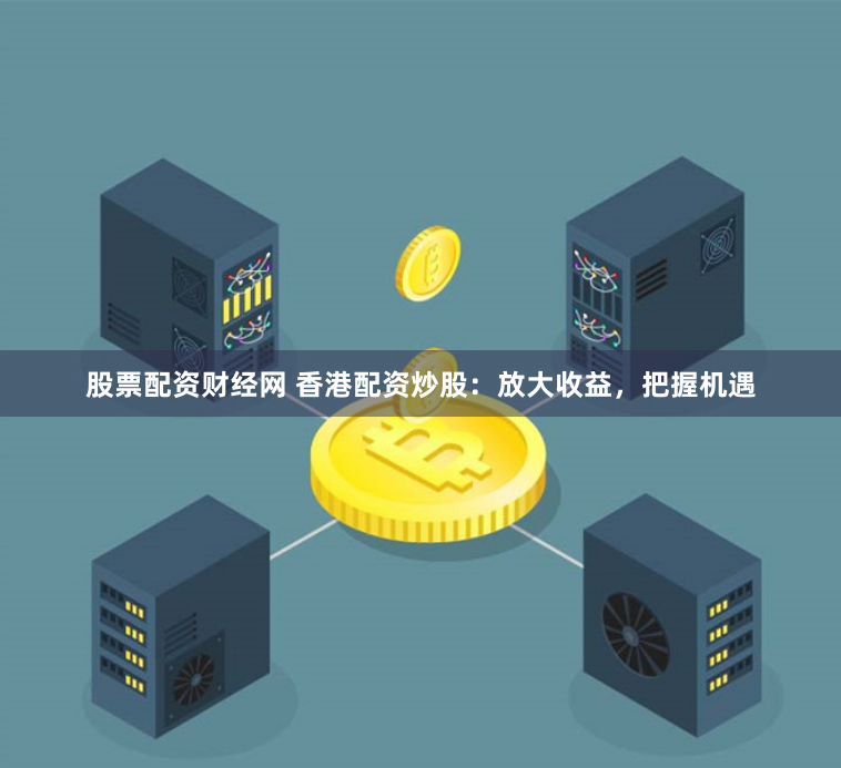 股票配资财经网 香港配资炒股：放大收益，把握机遇