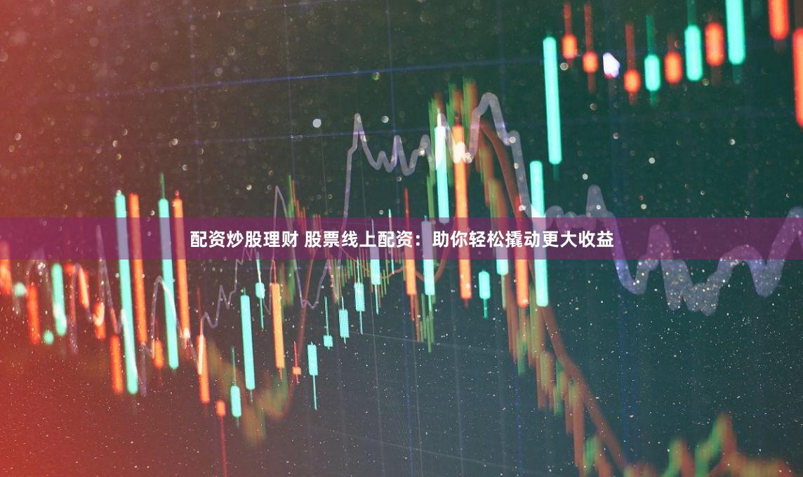 配资炒股理财 股票线上配资：助你轻松撬动更大收益