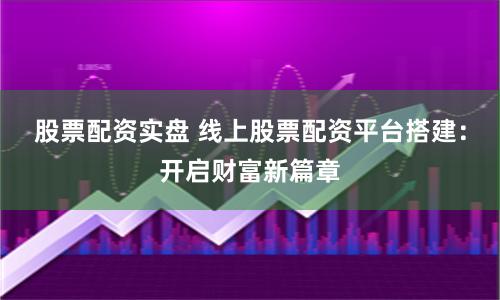 股票配资实盘 线上股票配资平台搭建：开启财富新篇章