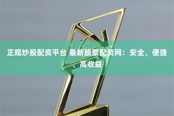 正规炒股配资平台 最新股票配资网：安全、便捷、高收益